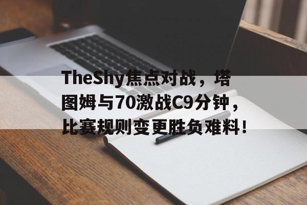 TheShy焦点对战，塔图姆与70激战C9分钟，比赛规则变更胜负难料！-爱游戏新版官网  第1张